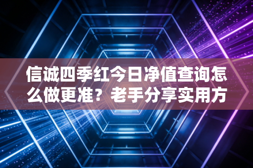 信诚四季红今日净值查询怎么做更准？老手分享实用方法！