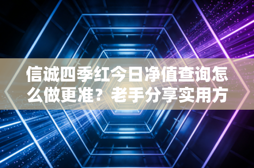 信诚四季红今日净值查询怎么做更准？老手分享实用方法！