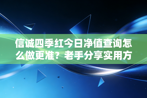 信诚四季红今日净值查询怎么做更准？老手分享实用方法！