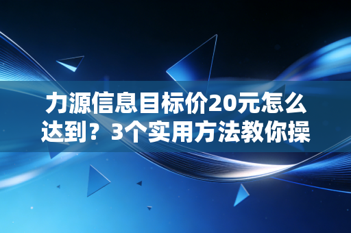 力源信息目标价20元怎么达到？3个实用方法教你操作！