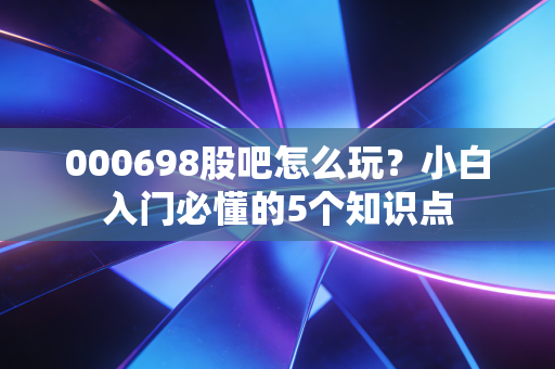 000698股吧怎么玩？小白入门必懂的5个知识点
