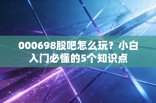 000698股吧怎么玩？小白入门必懂的5个知识点