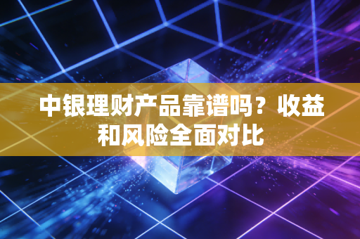 中银理财产品靠谱吗？收益和风险全面对比
