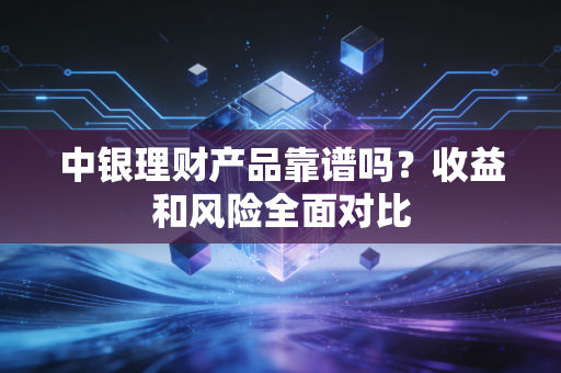 中银理财产品靠谱吗？收益和风险全面对比