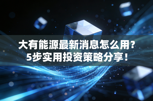 大有能源最新消息怎么用？5步实用投资策略分享！