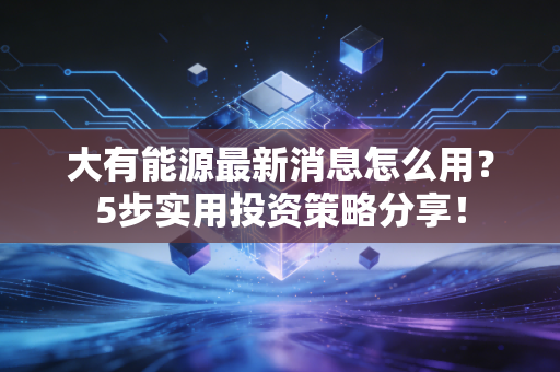 大有能源最新消息怎么用？5步实用投资策略分享！