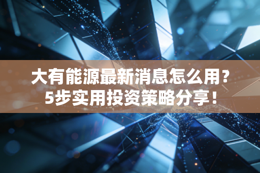大有能源最新消息怎么用？5步实用投资策略分享！