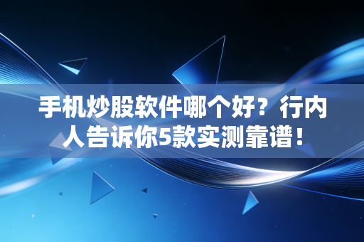 手机炒股软件哪个好？行内人告诉你5款实测靠谱！
