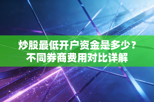 炒股最低开户资金是多少？不同券商费用对比详解