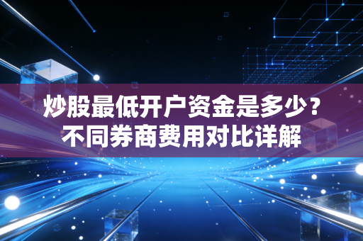 炒股最低开户资金是多少？不同券商费用对比详解