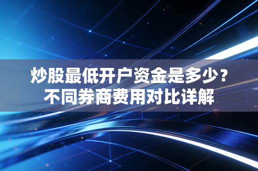 炒股最低开户资金是多少？不同券商费用对比详解
