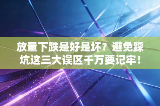 放量下跌是好是坏？避免踩坑这三大误区千万要记牢！