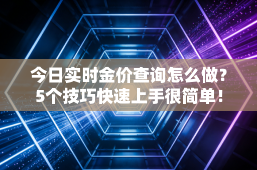今日实时金价查询怎么做？5个技巧快速上手很简单！