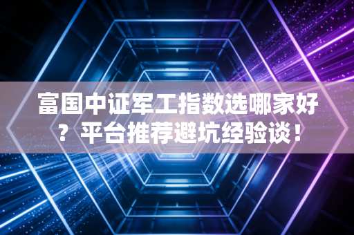 富国中证军工指数选哪家好？平台推荐避坑经验谈！