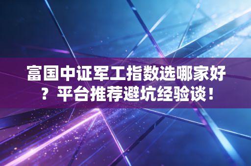 富国中证军工指数选哪家好？平台推荐避坑经验谈！