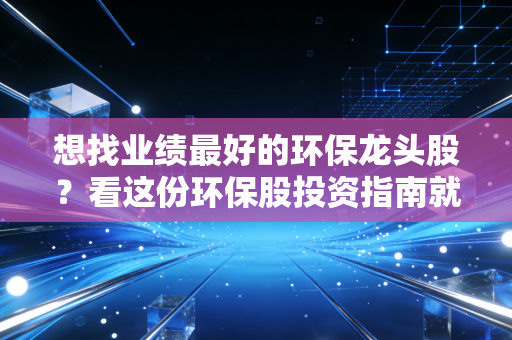 想找业绩最好的环保龙头股？看这份环保股投资指南就够了