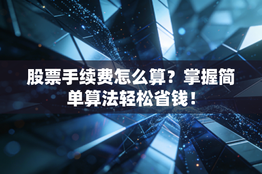 股票手续费怎么算？掌握简单算法轻松省钱！