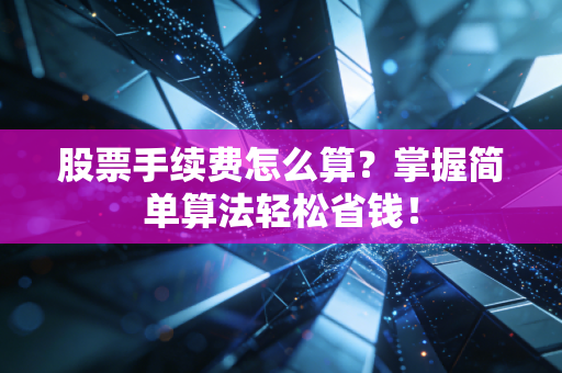 股票手续费怎么算？掌握简单算法轻松省钱！