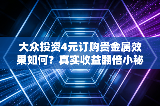大众投资4元订购贵金属效果如何？真实收益翻倍小秘诀！