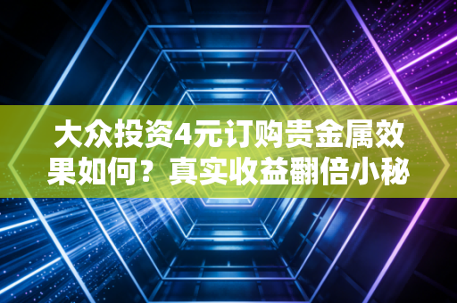 大众投资4元订购贵金属效果如何？真实收益翻倍小秘诀！