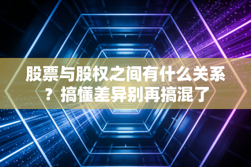 股票与股权之间有什么关系？搞懂差异别再搞混了