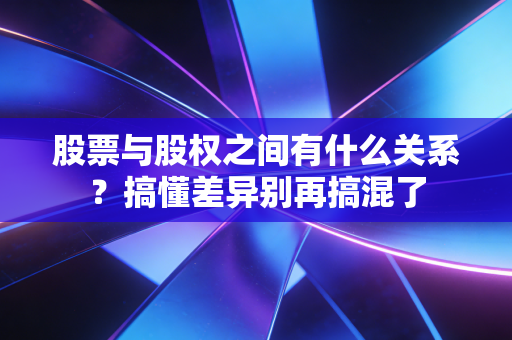 股票与股权之间有什么关系？搞懂差异别再搞混了