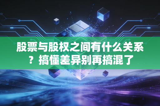 股票与股权之间有什么关系？搞懂差异别再搞混了