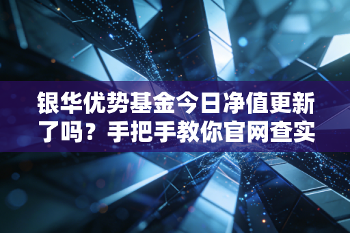 银华优势基金今日净值更新了吗？手把手教你官网查实时净值