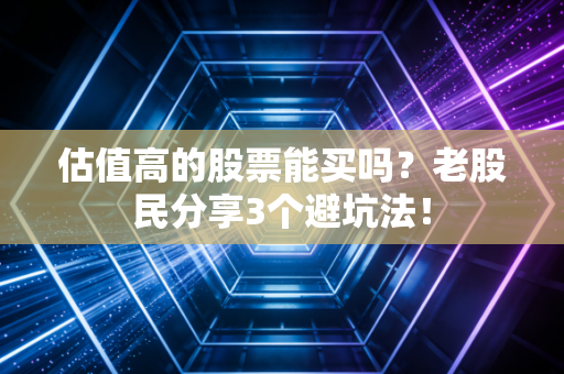 估值高的股票能买吗？老股民分享3个避坑法！