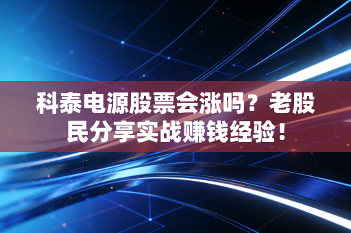 科泰电源股票会涨吗？老股民分享实战赚钱经验！