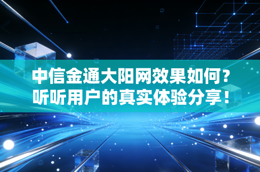 中信金通大阳网效果如何？听听用户的真实体验分享！