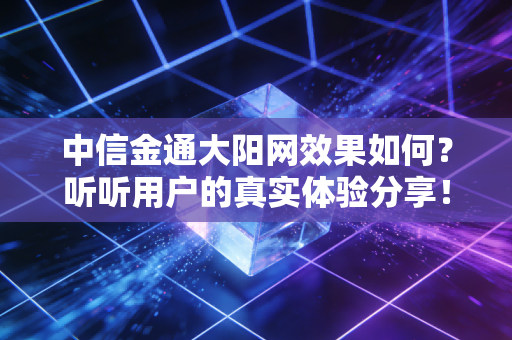 中信金通大阳网效果如何？听听用户的真实体验分享！