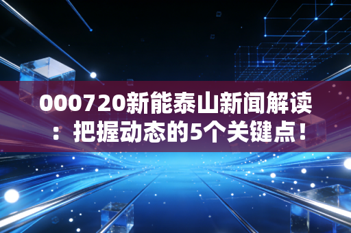 000720新能泰山新闻解读：把握动态的5个关键点！