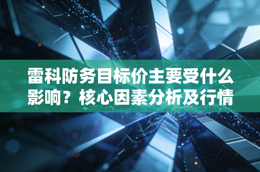 雷科防务目标价主要受什么影响？核心因素分析及行情变化