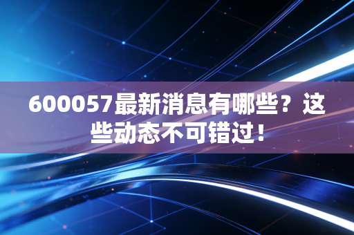 600057最新消息有哪些？这些动态不可错过！