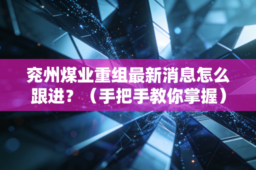 兖州煤业重组最新消息怎么跟进？（手把手教你掌握）