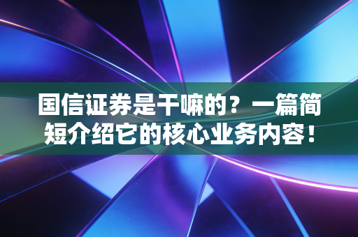 国信证券是干嘛的？一篇简短介绍它的核心业务内容！