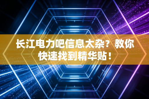 长江电力吧信息太杂？教你快速找到精华贴！