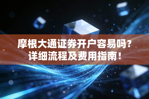 摩根大通证券开户容易吗？详细流程及费用指南！