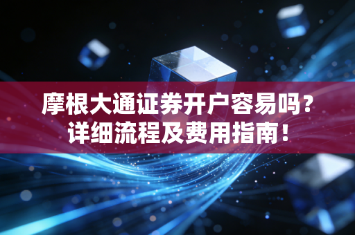 摩根大通证券开户容易吗？详细流程及费用指南！