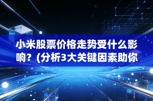 小米股票价格走势受什么影响？(分析3大关键因素助你判断)