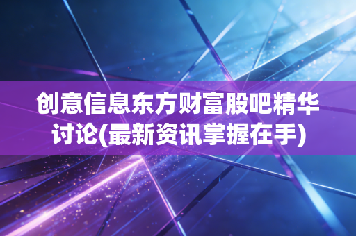 创意信息东方财富股吧精华讨论(最新资讯掌握在手)