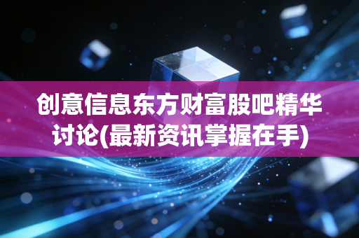 创意信息东方财富股吧精华讨论(最新资讯掌握在手)