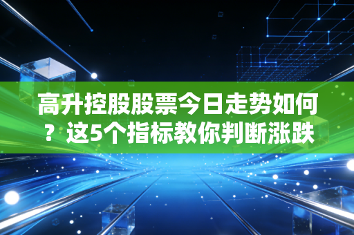 高升控股股票今日走势如何？这5个指标教你判断涨跌