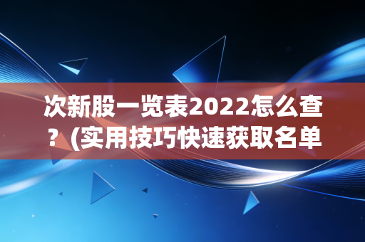 次新股一览表2022怎么查？(实用技巧快速获取名单！)