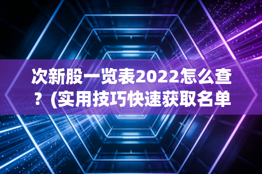 次新股一览表2022怎么查？(实用技巧快速获取名单！)