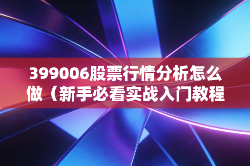 399006股票行情分析怎么做（新手必看实战入门教程）
