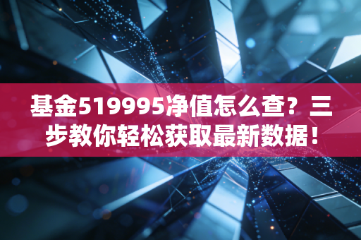 基金519995净值怎么查？三步教你轻松获取最新数据！