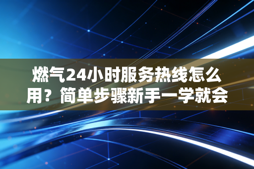 燃气24小时服务热线怎么用？简单步骤新手一学就会！