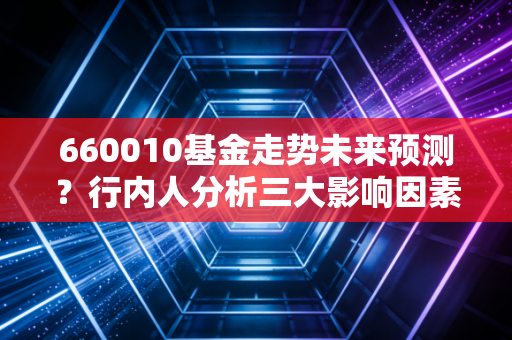 660010基金走势未来预测？行内人分析三大影响因素